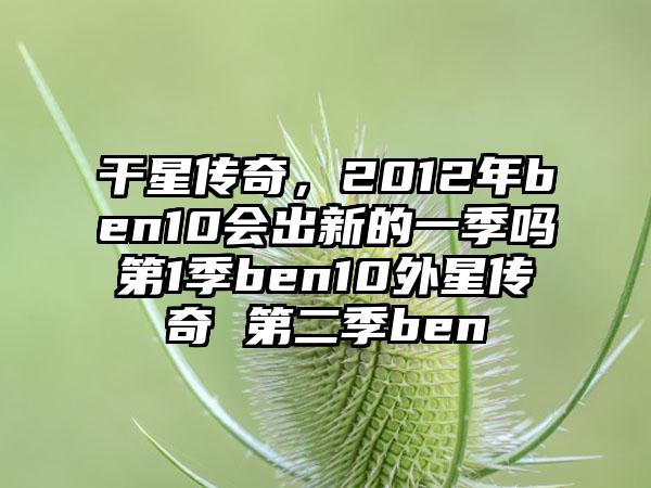 干星传奇，2012年ben10会出新的一季吗第1季ben10外星传奇 第二季ben