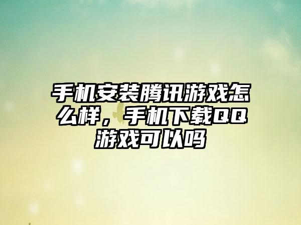 手机安装腾讯游戏怎么样，手机下载QQ游戏可以吗