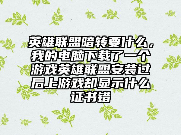 英雄联盟暗转要什么，我的电脑下载了一个游戏英雄联盟安装过后上游戏却显示什么证书错