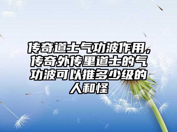 传奇道士气功波作用，传奇外传里道士的气功波可以推多少级的人和怪