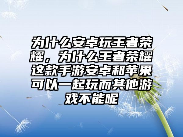 为什么安卓玩王者荣耀，为什么王者荣耀这款手游安卓和苹果可以一起玩而其他游戏不能呢