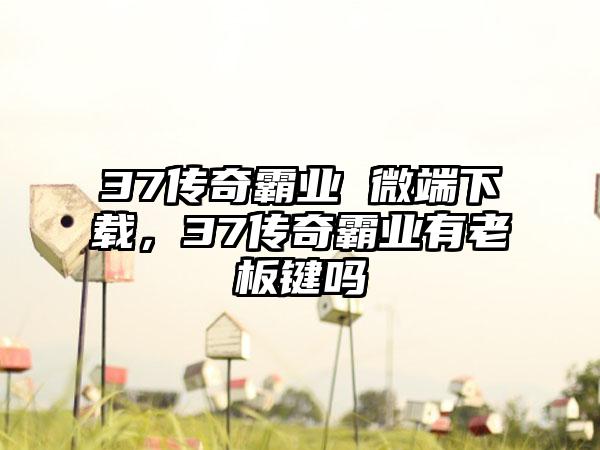 37传奇霸业 微端下载，37传奇霸业有老板键吗