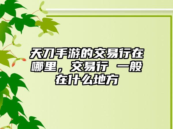 天刀手游的交易行在哪里，交易行 一般在什么地方