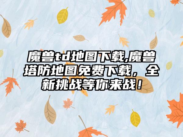 魔兽td地图下载,魔兽塔防地图免费下载，全新挑战等你来战！