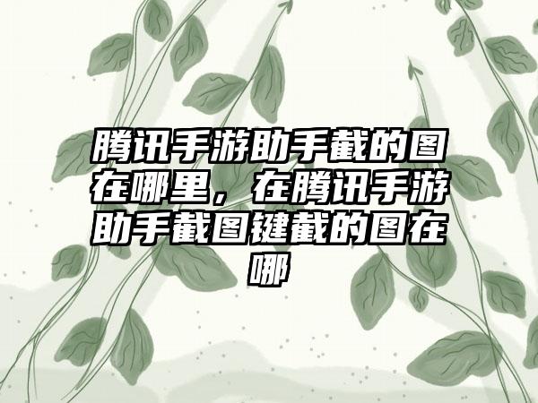 腾讯手游助手截的图在哪里，在腾讯手游助手截图键截的图在哪