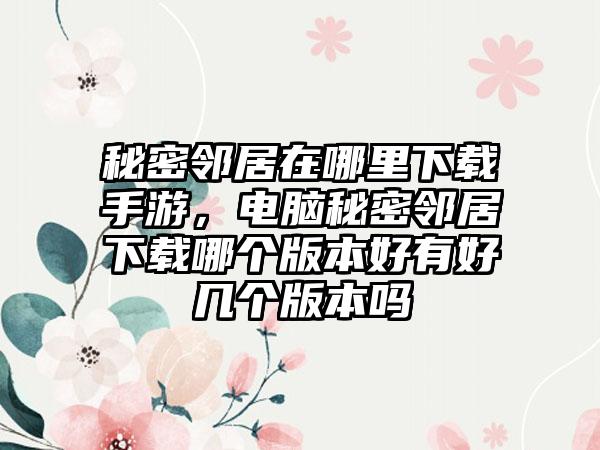 秘密邻居在哪里下载手游，电脑秘密邻居下载哪个版本好有好几个版本吗