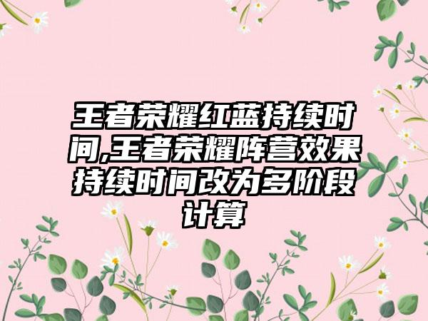 王者荣耀红蓝持续时间,王者荣耀阵营效果持续时间改为多阶段计算
