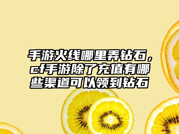 手游火线哪里弄钻石,cf手游除了充值有哪些渠道可以领到钻石
