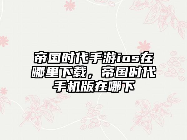 帝国时代手游ios在哪里下载，帝国时代手机版在哪下