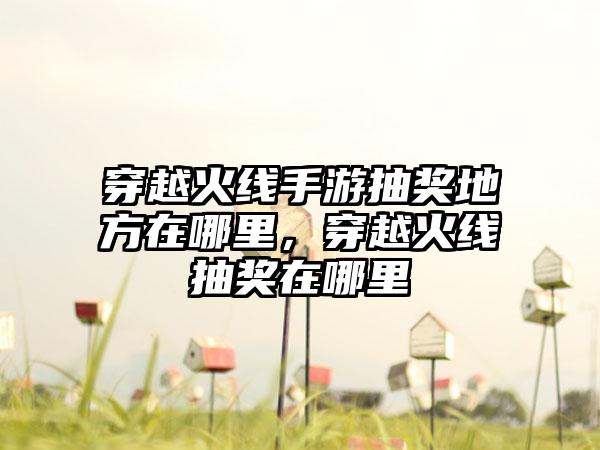 穿越火线手游抽奖地方在哪里，穿越火线抽奖在哪里