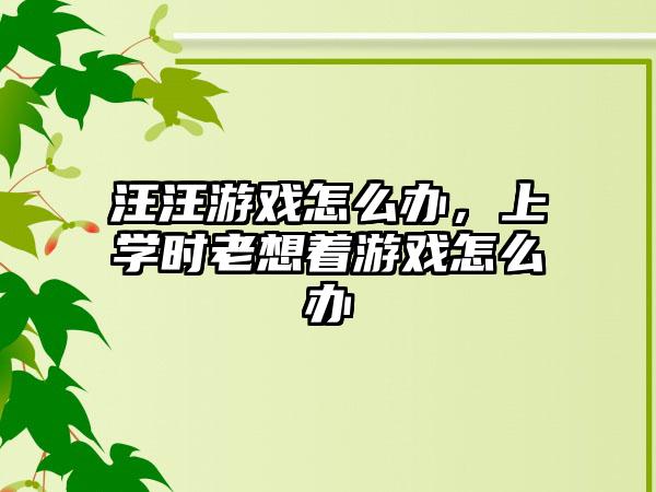 汪汪游戏怎么办，上学时老想着游戏怎么办