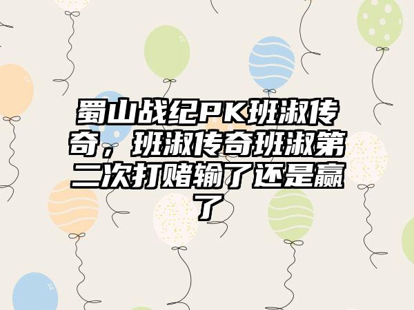 蜀山战纪PK班淑传奇，班淑传奇班淑第二次打赌输了还是赢了