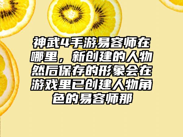 神武4手游易容师在哪里，新创建的人物然后保存的形象会在游戏里已创建人物角色的易容师那