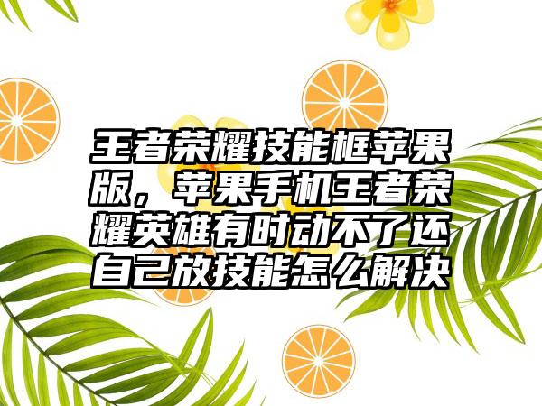 王者荣耀技能框苹果版，苹果手机王者荣耀英雄有时动不了还自己放技能怎么解决