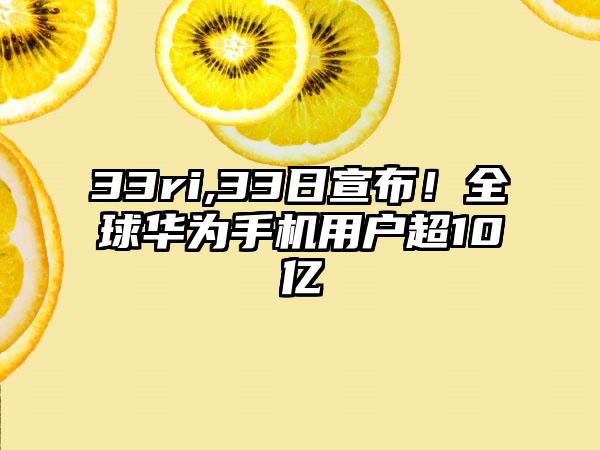 33ri,33日宣布！全球华为手机用户超10亿