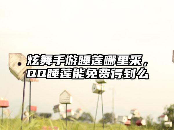 炫舞手游睡莲哪里采，QQ睡莲能免费得到么