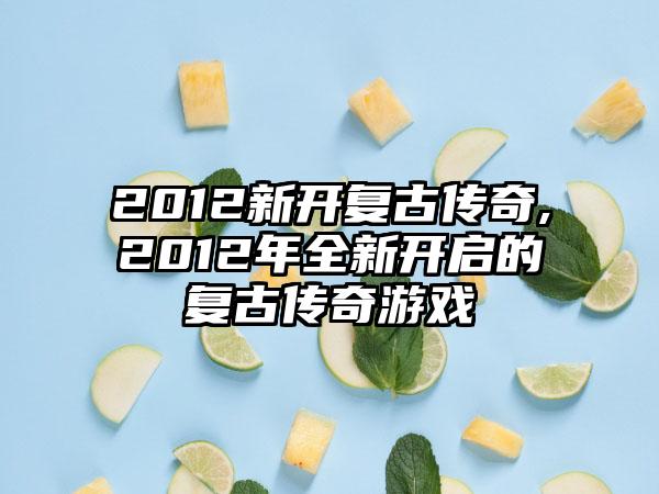 2012新开复古传奇,2012年全新开启的复古传奇游戏