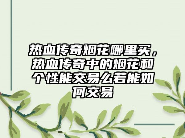 热血传奇烟花哪里买，热血传奇中的烟花和个性能交易么若能如何交易