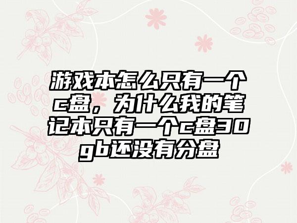 游戏本怎么只有一个c盘，为什么我的笔记本只有一个c盘30gb还没有分盘