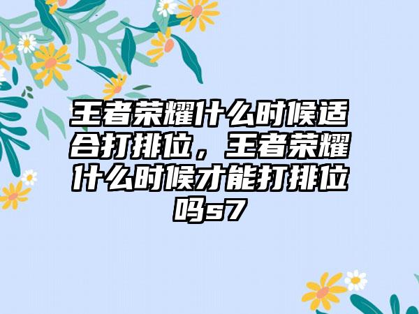 王者荣耀什么时候适合打排位，王者荣耀什么时候才能打排位吗s7