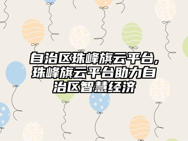 自治区珠峰旗云平台,珠峰旗云平台助力自治区智慧经济