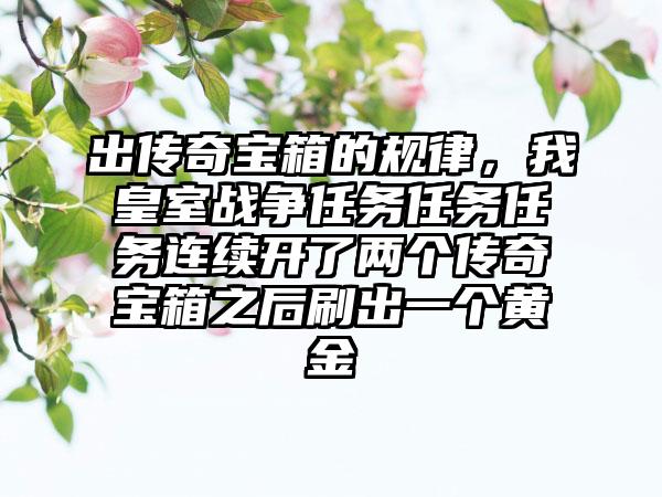 出传奇宝箱的规律，我皇室战争任务任务任务连续开了两个传奇宝箱之后刷出一个黄金