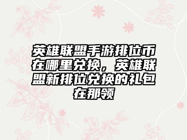 英雄联盟手游排位币在哪里兑换，英雄联盟新排位兑换的礼包在那领