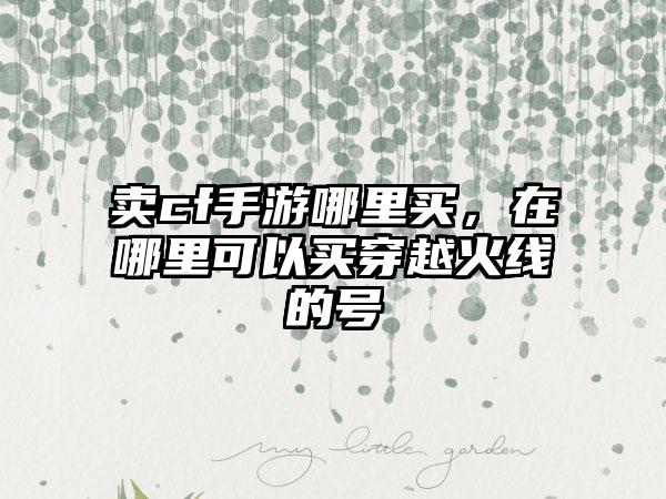 卖cf手游哪里买，在哪里可以买穿越火线的号