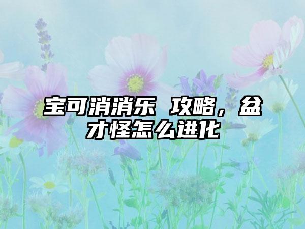 宝可消消乐 攻略，盆才怪怎么进化
