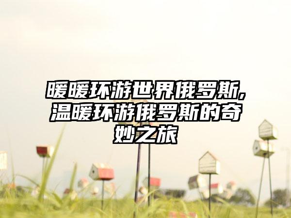 暖暖环游世界俄罗斯,温暖环游俄罗斯的奇妙之旅