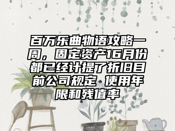 百万乐曲物语攻略一周，固定资产16月份都已经计提了折旧目前公司规定 使用年限和残值率