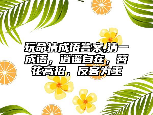 玩命猜成语答案,猜一成语，逍遥自在，簪花高招，反客为主