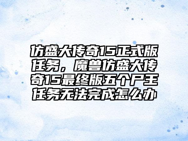 仿盛大传奇15正式版任务，魔兽仿盛大传奇15最终版五个尸王任务无法完成怎么办