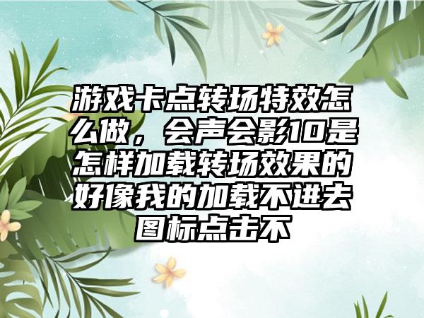 游戏卡点转场特效怎么做，会声会影10是怎样加载转场效果的好像我的加载不进去图标点击不