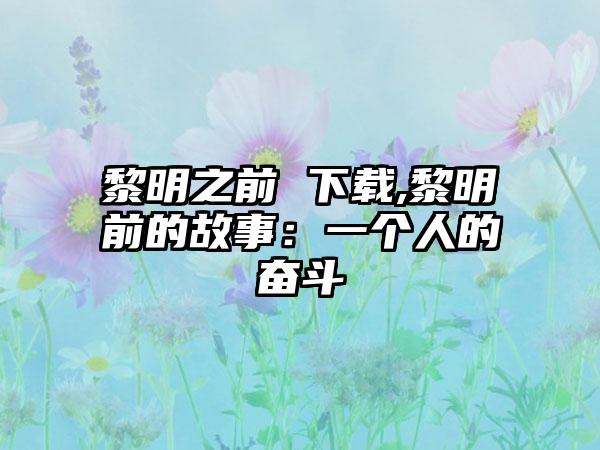 黎明之前 下载,黎明前的故事：一个人的奋斗