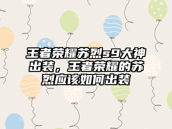 王者荣耀苏烈s9大神出装,王者荣耀的苏烈应该如何出装