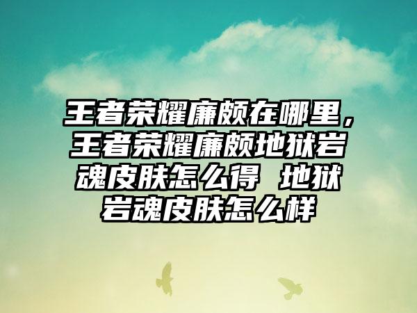 王者荣耀廉颇在哪里，王者荣耀廉颇地狱岩魂皮肤怎么得 地狱岩魂皮肤怎么样