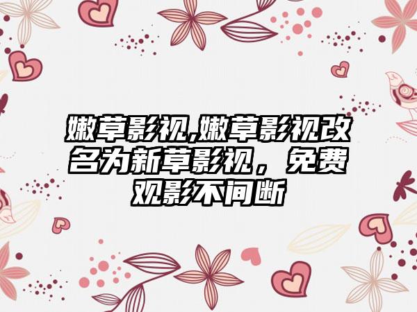 嫩草影视,嫩草影视改名为新草影视，免费观影不间断