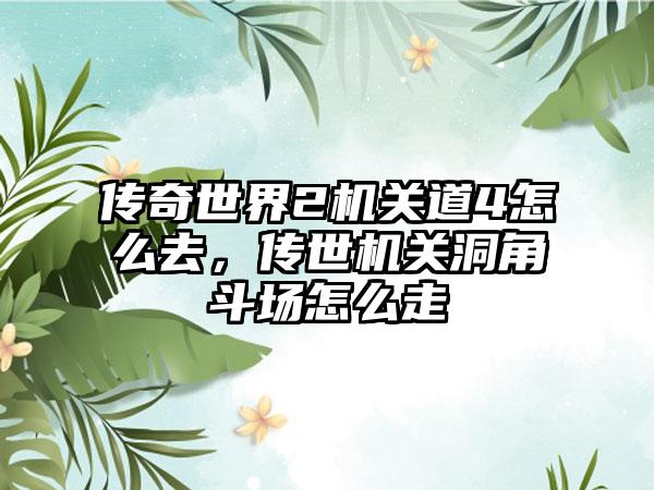 传奇世界2机关道4怎么去，传世机关洞角斗场怎么走