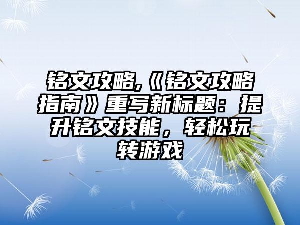 铭文攻略,《铭文攻略指南》重写新标题：提升铭文技能，轻松玩转游戏