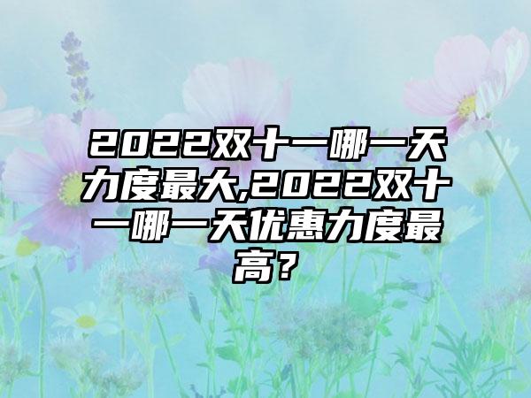 2022双十一哪一天力度最大,2022双十一哪一天优惠力度最高？