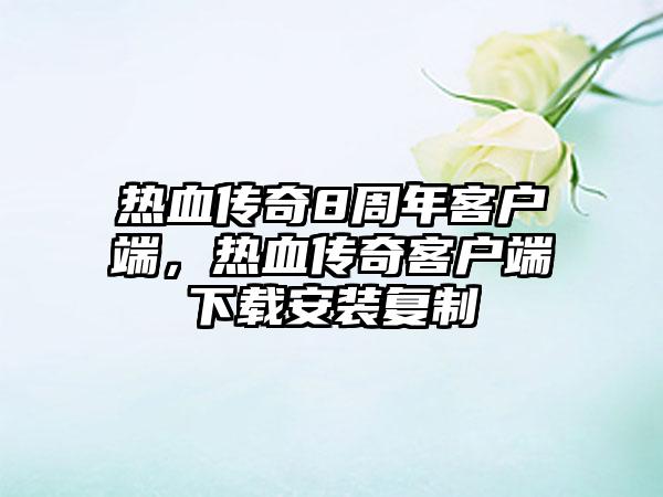 热血传奇8周年客户端,热血传奇客户端下载安装复制