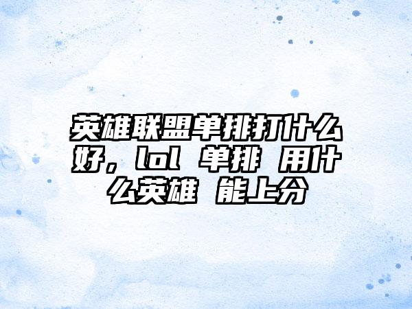 英雄联盟单排打什么好，lol 单排 用什么英雄 能上分