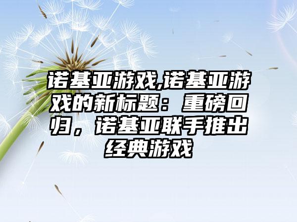 诺基亚游戏,诺基亚游戏的新标题：重磅回归，诺基亚联手推出经典游戏