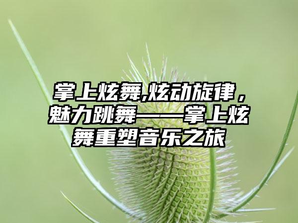 掌上炫舞,炫动旋律，魅力跳舞——掌上炫舞重塑音乐之旅