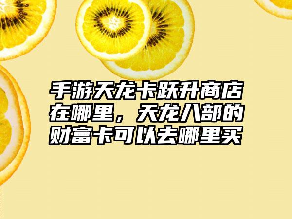 手游天龙卡跃升商店在哪里，天龙八部的财富卡可以去哪里买
