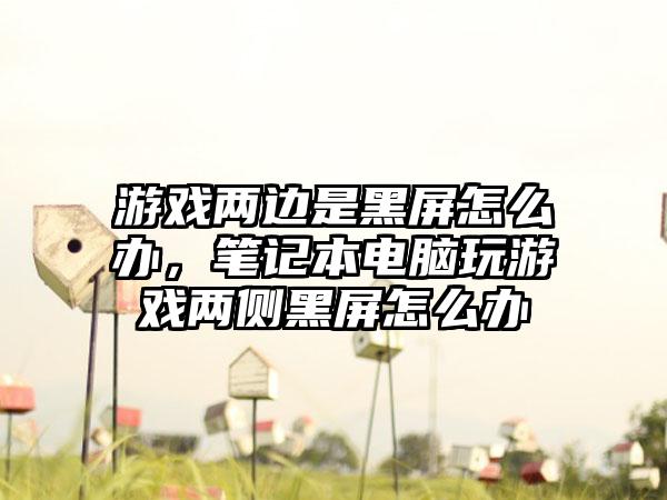 游戏两边是黑屏怎么办，笔记本电脑玩游戏两侧黑屏怎么办