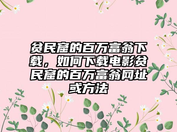 贫民窟的百万富翁下载，如何下载电影贫民窟的百万富翁网址或方法