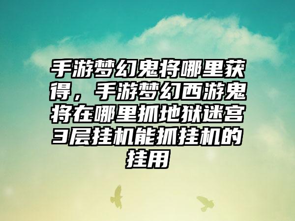 手游梦幻鬼将哪里获得，手游梦幻西游鬼将在哪里抓地狱迷宫3层挂机能抓挂机的挂用