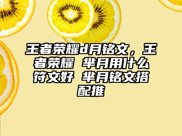 王者荣耀d月铭文，王者荣耀 芈月用什么符文好 芈月铭文搭配推